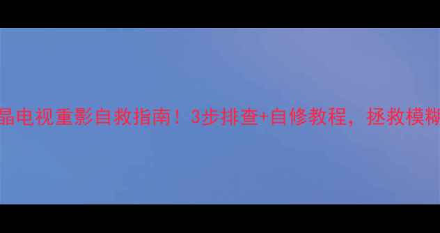 图片 🔧TCL液晶电视重影自救指南！3步排查+自修教程，拯救模糊画面💻2