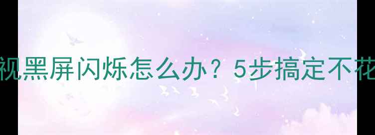 图片 🔧TCL液晶电视黑屏闪烁怎么办？5步搞定不花冤枉钱！💡2