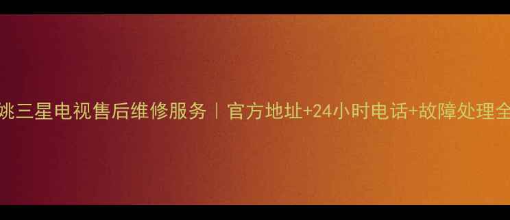 图片 🔧余姚三星电视售后维修服务｜官方地址+24小时电话+故障处理全攻略