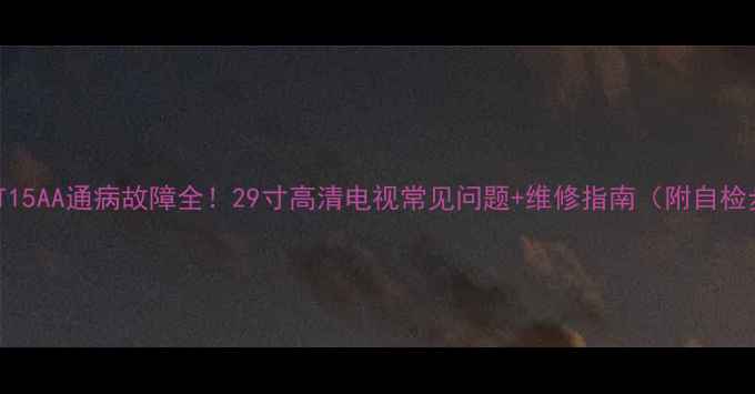 图片 🔧创维29T15AA通病故障全！29寸高清电视常见问题+维修指南（附自检步骤）📺2