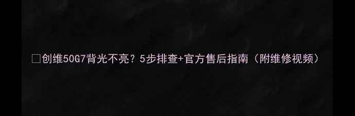 图片 🔧创维50G7背光不亮？5步排查+官方售后指南（附维修视频）