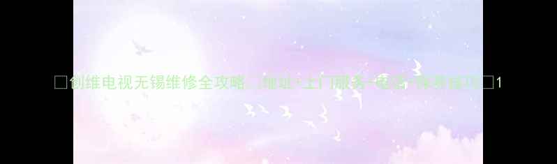 图片 🔧创维电视无锡维修全攻略✅地址+上门服务+电话+保养技巧🔧1