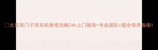 图片 🔧北京西门子洗衣机维修攻略24h上门服务+专业团队+超全保养指南1