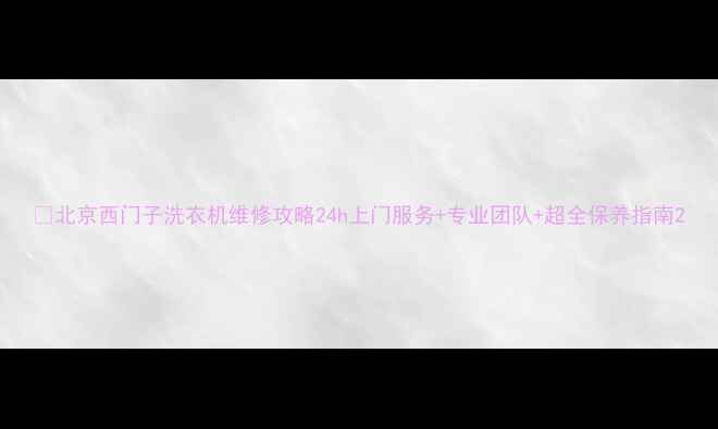 图片 🔧北京西门子洗衣机维修攻略24h上门服务+专业团队+超全保养指南2