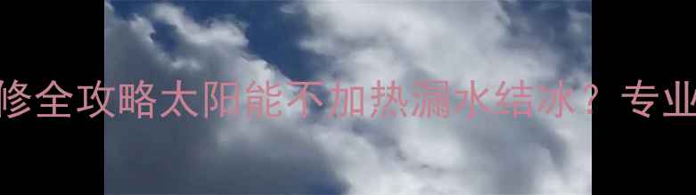 图片 🔧南京太阳能热水器维修全攻略太阳能不加热漏水结冰？专业团队1小时上门解决！2