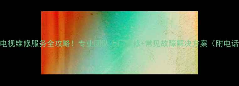 图片 🔧南京长虹电视维修服务全攻略！专业团队上门维修+常见故障解决方案（附电话地址优惠）