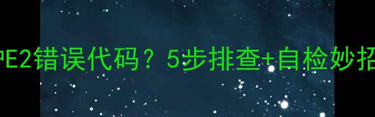 图片 🔧博世壁挂炉E2错误代码？5步排查+自检妙招，速看！🔥1