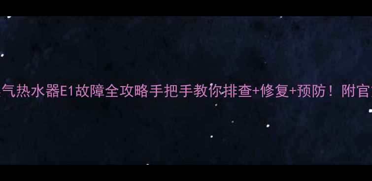 图片 🔧厨之宝燃气热水器E1故障全攻略手把手教你排查+修复+预防！附官方售后通道