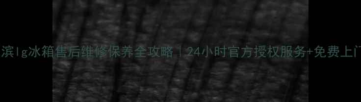 图片 🔧哈尔滨lg冰箱售后维修保养全攻略｜24小时官方授权服务+免费上门检测1