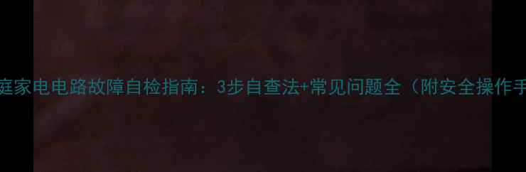 图片 🔧家庭家电电路故障自检指南：3步自查法+常见问题全（附安全操作手册）