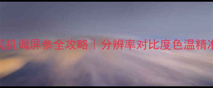 图片 🔧康佳电视机调屏参全攻略｜分辨率对比度色温精准设置指南