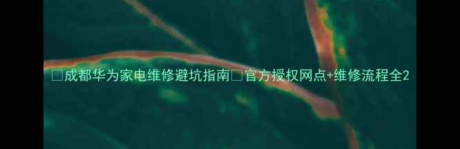 图片 🔧成都华为家电维修避坑指南🔧官方授权网点+维修流程全2