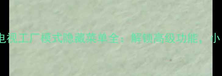 图片 🔧手把手教程创维电视工厂模式隐藏菜单全：解锁高级功能，小白也能轻松掌握！2