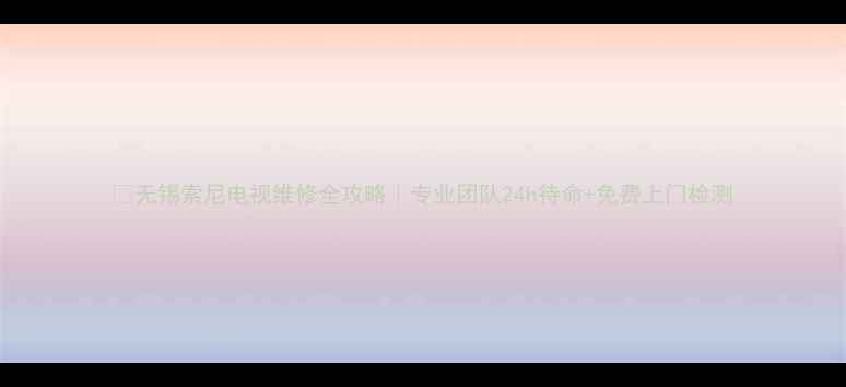 图片 🔧无锡索尼电视维修全攻略｜专业团队24h待命+免费上门检测