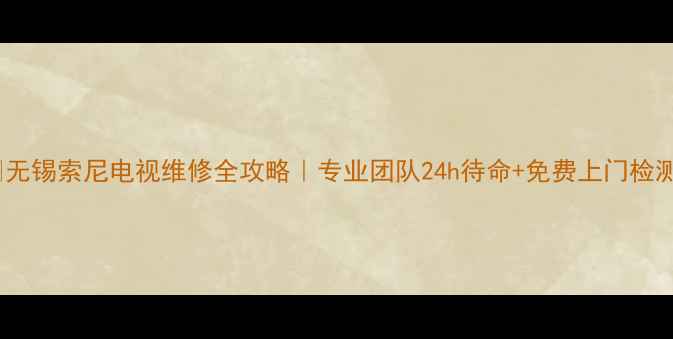 图片 🔧无锡索尼电视维修全攻略｜专业团队24h待命+免费上门检测2