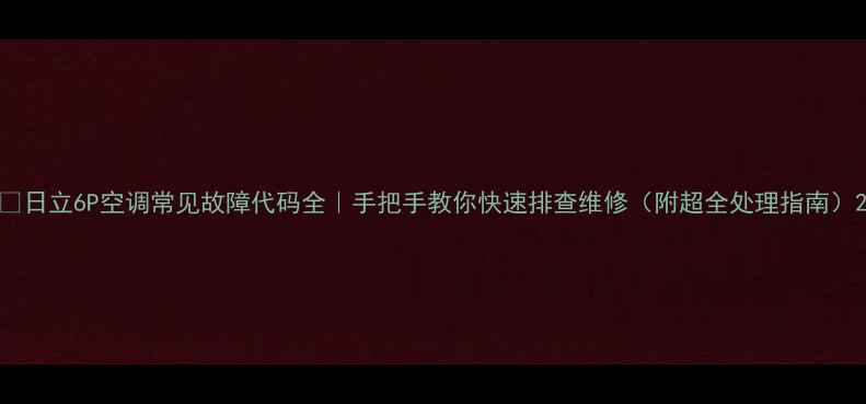 图片 🔧日立6P空调常见故障代码全｜手把手教你快速排查维修（附超全处理指南）2