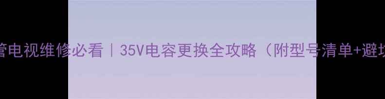 图片 🔧显像管电视维修必看｜35V电容更换全攻略（附型号清单+避坑指南）