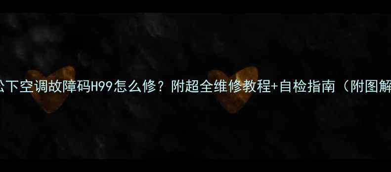 图片 🔧松下空调故障码H99怎么修？附超全维修教程+自检指南（附图解）2