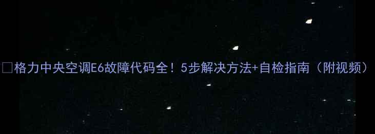 图片 🔧格力中央空调E6故障代码全！5步解决方法+自检指南（附视频）
