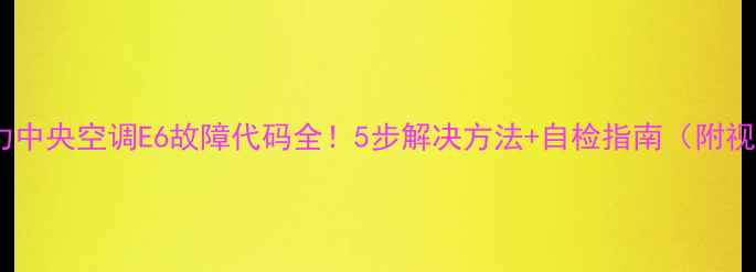 图片 🔧格力中央空调E6故障代码全！5步解决方法+自检指南（附视频）1