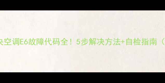 图片 🔧格力中央空调E6故障代码全！5步解决方法+自检指南（附视频）2