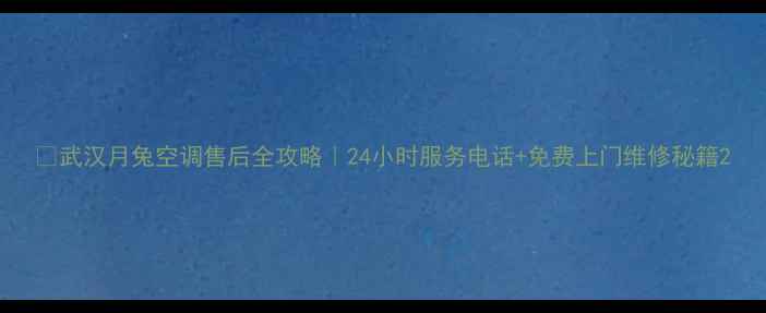 图片 🔧武汉月兔空调售后全攻略｜24小时服务电话+免费上门维修秘籍2