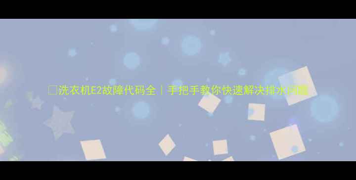 图片 🔧洗衣机E2故障代码全｜手把手教你快速解决排水问题