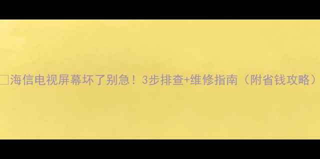 图片 🔧海信电视屏幕坏了别急！3步排查+维修指南（附省钱攻略）