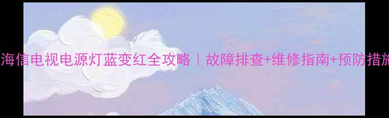 图片 🔧海信电视电源灯蓝变红全攻略｜故障排查+维修指南+预防措施1