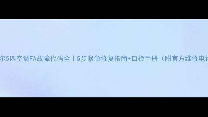 图片 🔧海尔5匹空调FA故障代码全｜5步紧急修复指南+自检手册（附官方维修电话）2