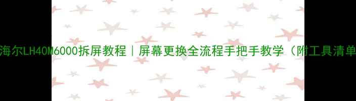 图片 🔧海尔LH40M6000拆屏教程｜屏幕更换全流程手把手教学（附工具清单）