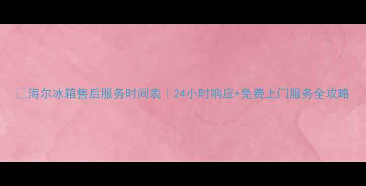 图片 🔧海尔冰箱售后服务时间表｜24小时响应+免费上门服务全攻略