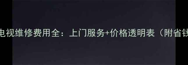 图片 🔧海尔电视维修费用全：上门服务+价格透明表（附省钱攻略）