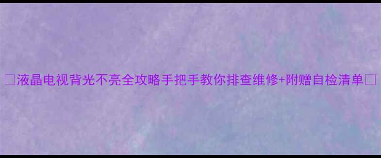 图片 🔧液晶电视背光不亮全攻略手把手教你排查维修+附赠自检清单📱