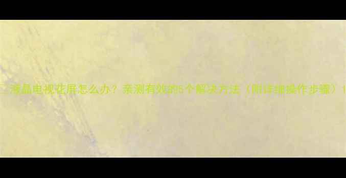 图片 🔧液晶电视花屏怎么办？亲测有效的5个解决方法（附详细操作步骤）1