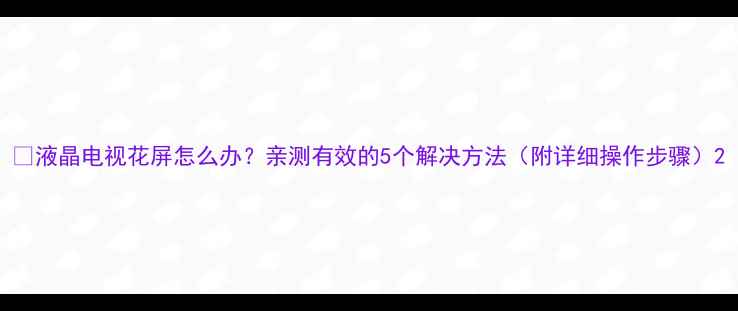 图片 🔧液晶电视花屏怎么办？亲测有效的5个解决方法（附详细操作步骤）2