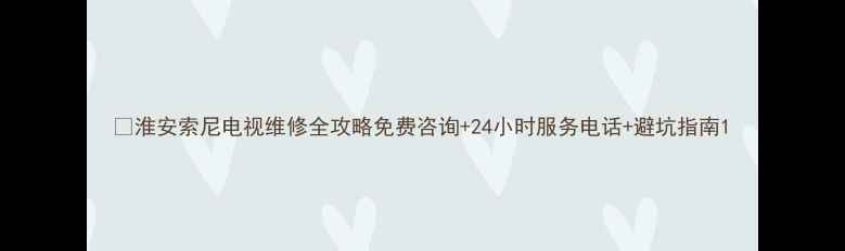 图片 🔧淮安索尼电视维修全攻略免费咨询+24小时服务电话+避坑指南1