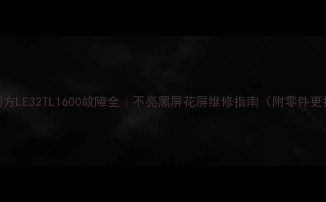 图片 🔧清华同方LE32TL1600故障全｜不亮黑屏花屏维修指南（附零件更换技巧）