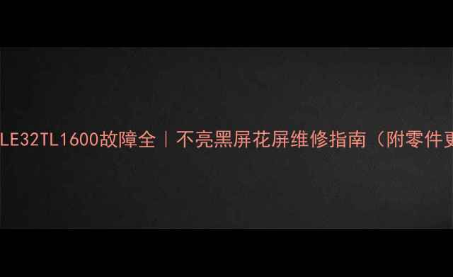 图片 🔧清华同方LE32TL1600故障全｜不亮黑屏花屏维修指南（附零件更换技巧）2