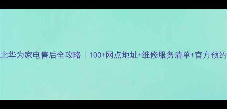 图片 🔧湖北华为家电售后全攻略｜100+网点地址+维修服务清单+官方预约通道