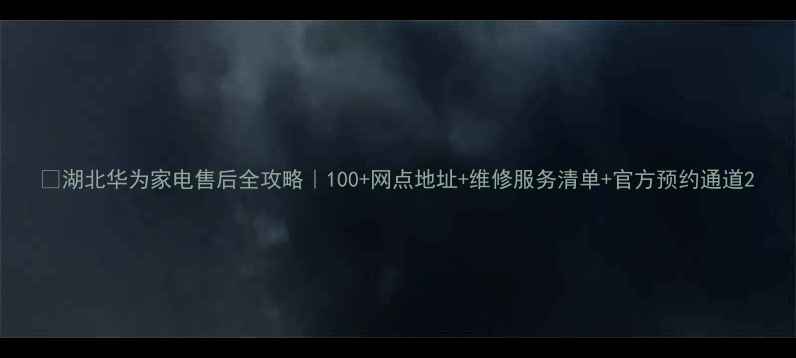 图片 🔧湖北华为家电售后全攻略｜100+网点地址+维修服务清单+官方预约通道2