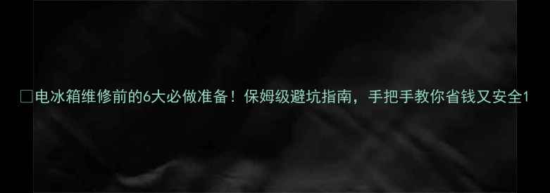 图片 🔧电冰箱维修前的6大必做准备！保姆级避坑指南，手把手教你省钱又安全1