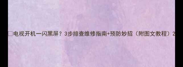 图片 🔧电视开机一闪黑屏？3步排查维修指南+预防妙招（附图文教程）2