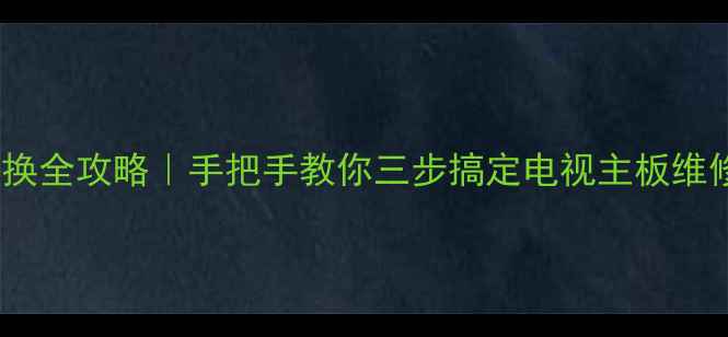 图片 🔧电视机逻辑板更换全攻略｜手把手教你三步搞定电视主板维修（附工具清单）2