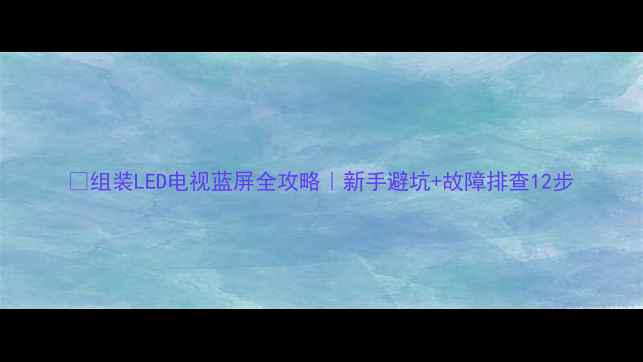 图片 🔧组装LED电视蓝屏全攻略｜新手避坑+故障排查12步