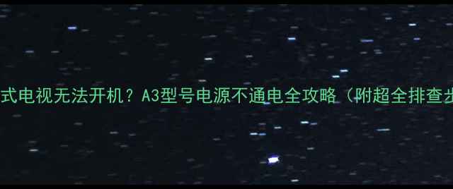 图片 🔧组装式电视无法开机？A3型号电源不通电全攻略（附超全排查步骤）1