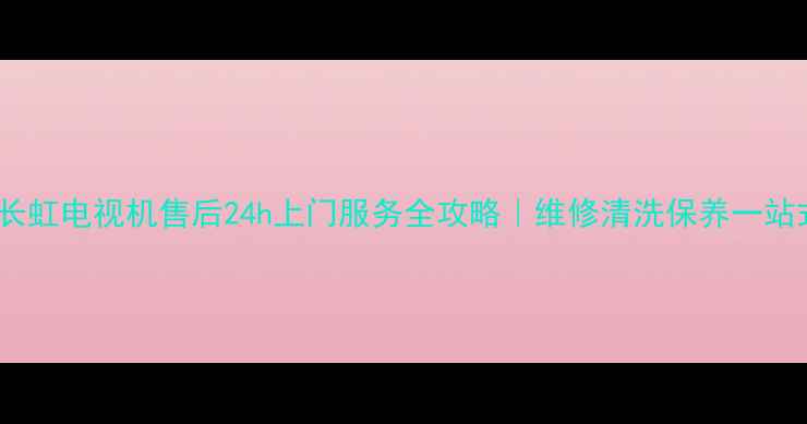 图片 🔧绍兴长虹电视机售后24h上门服务全攻略｜维修清洗保养一站式解决1