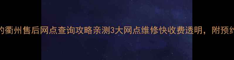 图片 🔧美的衢州售后网点查询攻略亲测3大网点维修快收费透明，附预约方式