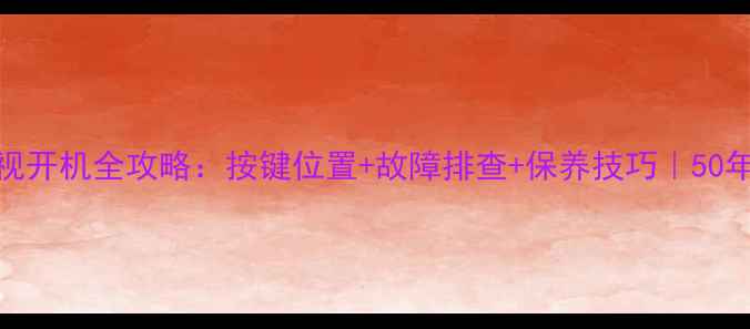 图片 🔧老式康佳电视开机全攻略：按键位置+故障排查+保养技巧｜50年机型也能焕新