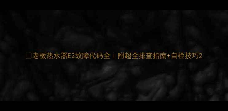 图片 🔧老板热水器E2故障代码全｜附超全排查指南+自检技巧2